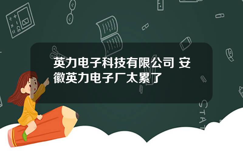 英力电子科技有限公司 安徽英力电子厂太累了